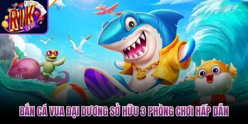 Bắn Cá Vua Đại Dương sở hữu 3 phòng chơi hấp dẫn