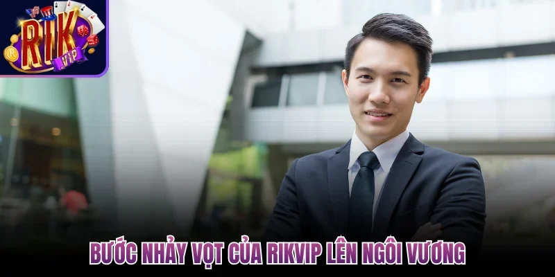 CEO Trần Xuân Hạ - Thuyền Trưởng Đưa Rikvip Lên Dẫn Đầu 2 Bước nhảy vọt của Rikvip lên ngôi vương