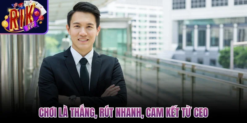CEO Trần Xuân Hạ - Thuyền Trưởng Đưa Rikvip Lên Dẫn Đầu 3 Chơi là thắng, rút nhanh, cam kết từ CEO